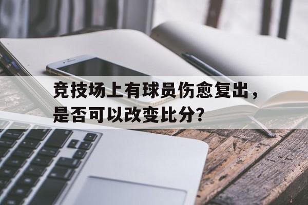 vip注册-竞技场上有球员伤愈复出，是否可以改变比分？