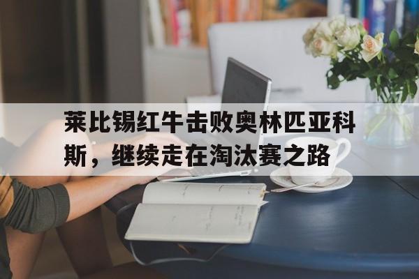 莱比锡红牛击败奥林匹亚科斯,继续走在淘汰赛之路的简单介绍 莱比锡红牛击败奥林匹亚科斯,继续走在淘汰赛之路的简单介绍