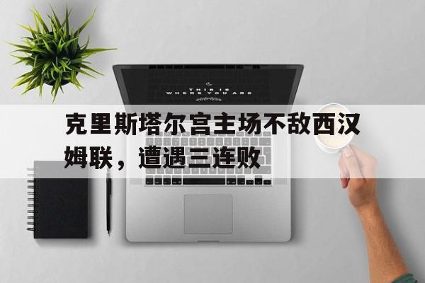 C7娱乐官网网页版-克里斯塔尔宫主场不敌西汉姆联，遭遇三连败的简单介绍